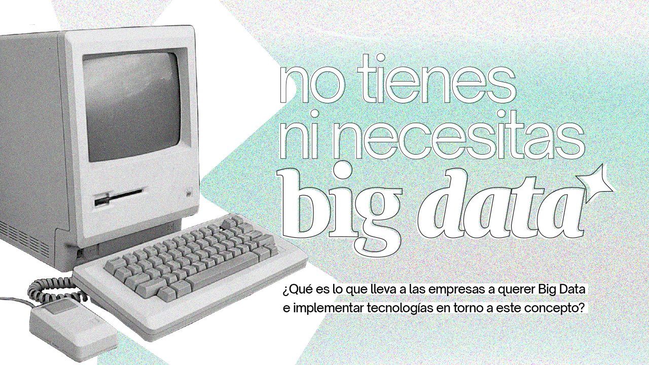 No tienes, ni necesitas Big Data